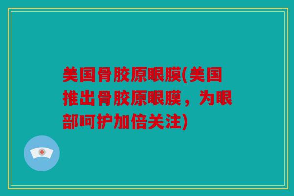 美国骨胶原眼膜(美国推出骨胶原眼膜，为眼部呵护加倍关注)