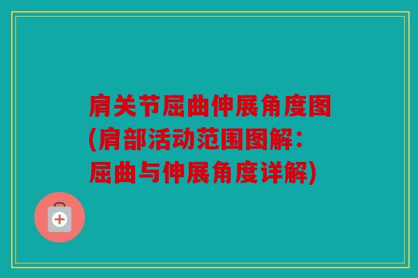 肩关节屈曲伸展角度图(肩部活动范围图解:屈曲与伸展角度详解) 肩关节屈曲伸展角度图(肩部活动范围图解:屈曲与伸展角度详解)