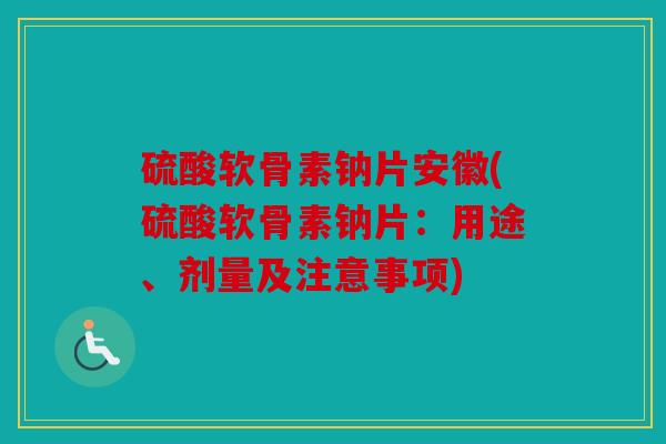 硫酸软骨素钠片安徽(硫酸软骨素钠片：用途、剂量及注意事项)