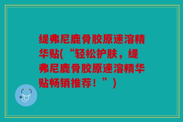 缇弗尼鹿骨胶原速溶精华贴(“轻松护肤，缇弗尼鹿骨胶原速溶精华贴畅销推荐！”)