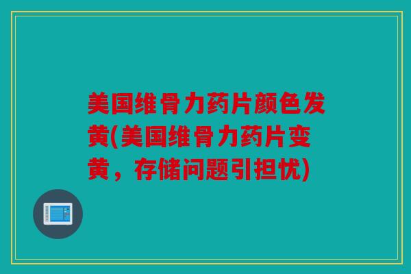 美国维骨力药片颜色发黄(美国维骨力药片变黄，存储问题引担忧)