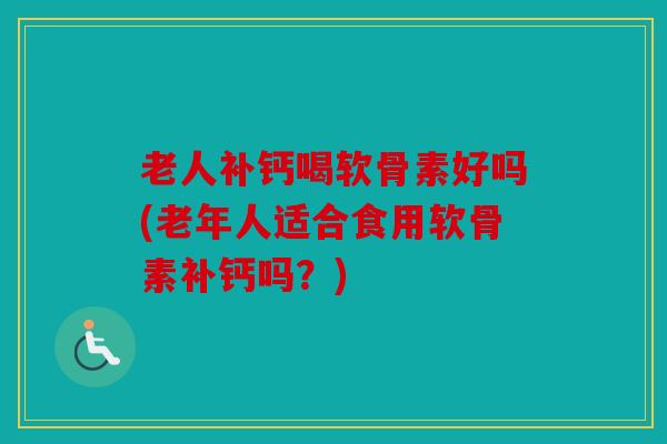 老人补钙喝软骨素好吗(老年人适合食用软骨素补钙吗？)