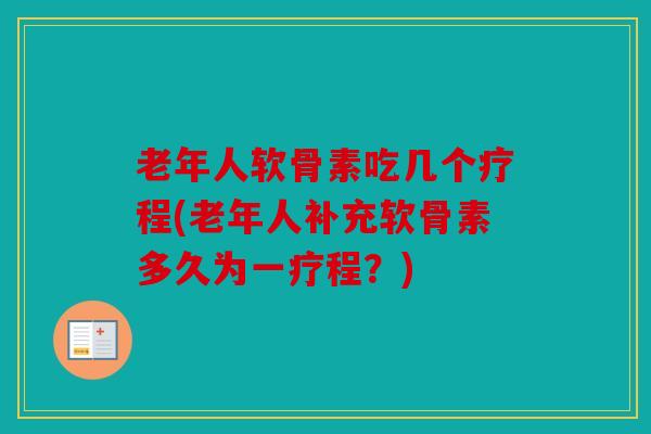 老年人软骨素吃几个疗程(老年人补充软骨素多久为一疗程?) 老年人软骨素吃几个疗程(老年人补充软骨素多久为一疗程?)