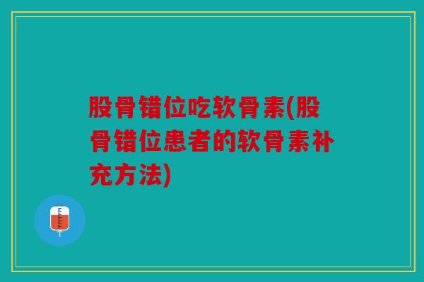 股骨错位吃软骨素(股骨错位患者的软骨素补充方法)
