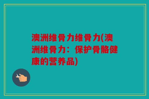 澳洲维骨力维骨力(澳洲维骨力:保护骨骼健康的营养品) 澳洲维骨力维骨力(澳洲维骨力:保护骨骼健康的营养品)