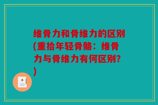 维骨力和骨维力的区别(重拾年轻骨骼：维骨力与骨维力有何区别？)