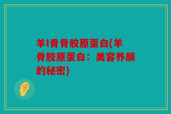 羊I骨骨胶原蛋白(羊骨胶原蛋白：美容养颜的秘密)