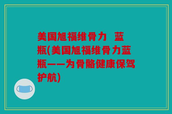 美国旭福维骨力  蓝瓶(美国旭福维骨力蓝瓶——为骨骼健康保驾护航)