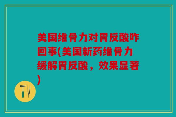 美国维骨力对胃反酸咋回事(美国新药维骨力缓解胃反酸，效果显著)