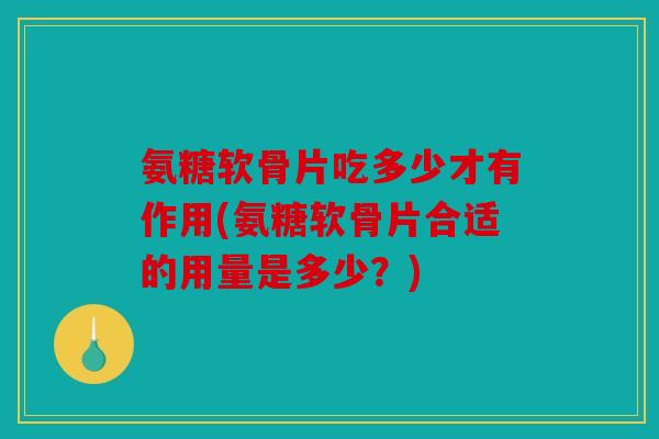 氨糖软骨片吃多少才有作用(氨糖软骨片合适的用量是多少？)