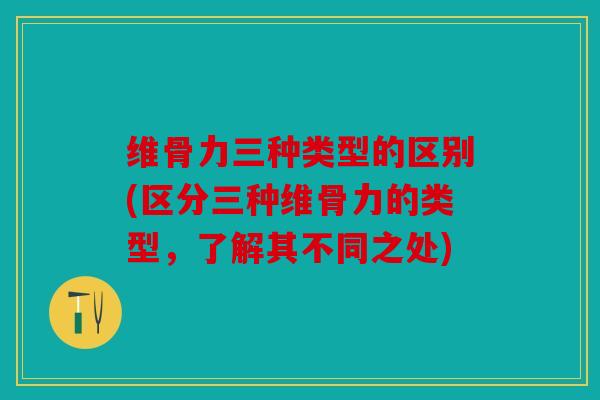 维骨力三种类型的区别(区分三种维骨力的类型，了解其不同之处)