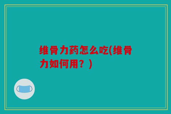 维骨力药怎么吃(维骨力如何用？)