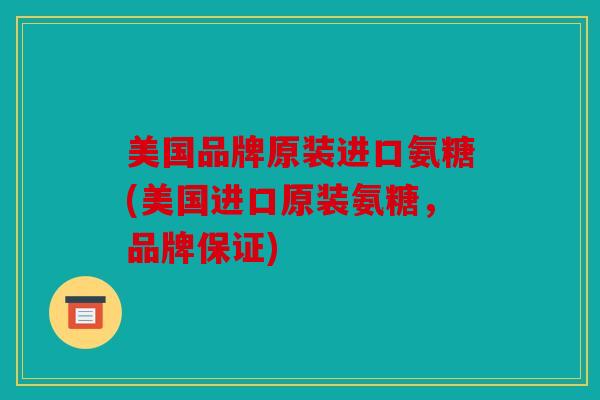 美国品牌原装进口氨糖(美国进口原装氨糖，品牌保证)