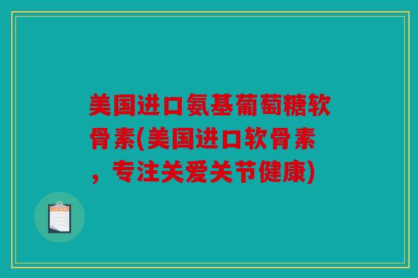 美国进口氨基葡萄糖软骨素(美国进口软骨素，专注关爱关节健康)