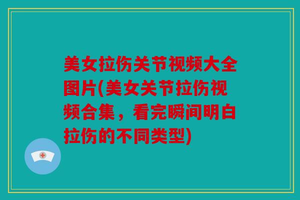 美女拉伤关节视频大全图片(美女关节拉伤视频合集，看完瞬间明白拉伤的不同类型)