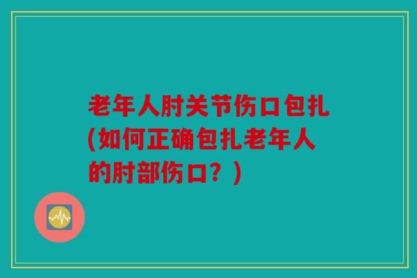 老年人肘关节伤口包扎(如何正确包扎老年人的肘部伤口？)
