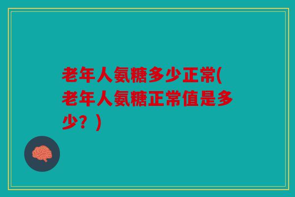 老年人氨糖多少正常(老年人氨糖正常值是多少?) 老年人氨糖多少正常(老年人氨糖正常值是多少?)
