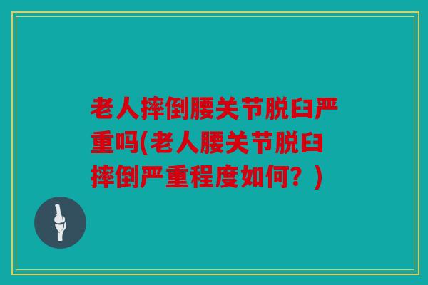 老人摔倒腰关节脱臼严重吗(老人腰关节脱臼摔倒严重程度如何?) 老人摔倒腰关节脱臼严重吗(老人腰关节脱臼摔倒严重程度如何?)