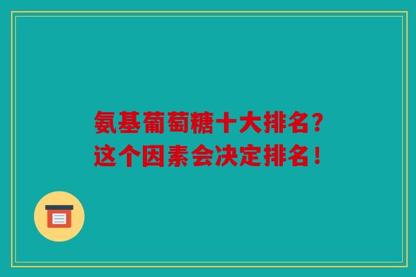 氨基葡萄糖十大排名?这个因素会决定排名!