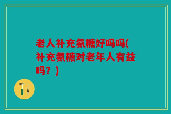 老人补充氨糖好吗吗(补充氨糖对老年人有益吗？)