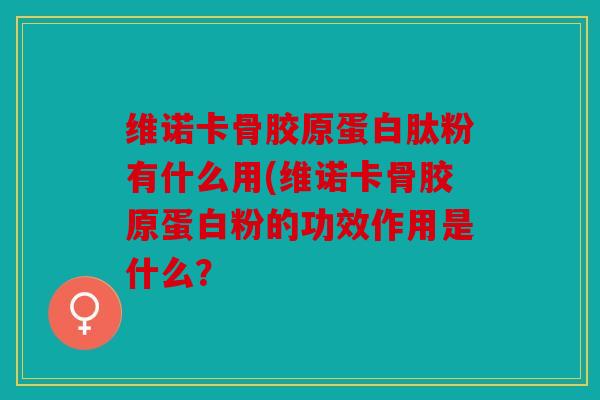 维诺卡骨胶原蛋白肽粉有什么用(维诺卡骨胶原蛋白粉的功效作用是什么？