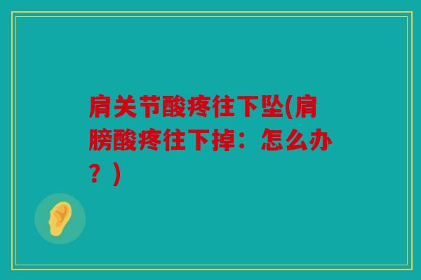 肩关节酸疼往下坠(肩膀酸疼往下掉：怎么办？)