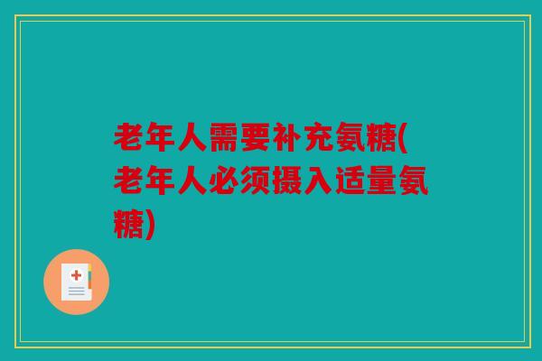 老年人需要补充氨糖(老年人必须摄入适量氨糖)