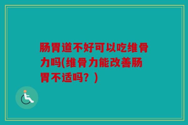 肠胃道不好可以吃维骨力吗(维骨力能改善肠胃不适吗？)