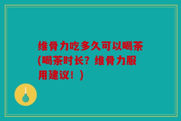 维骨力吃多久可以喝茶(喝茶时长？维骨力服用建议！)