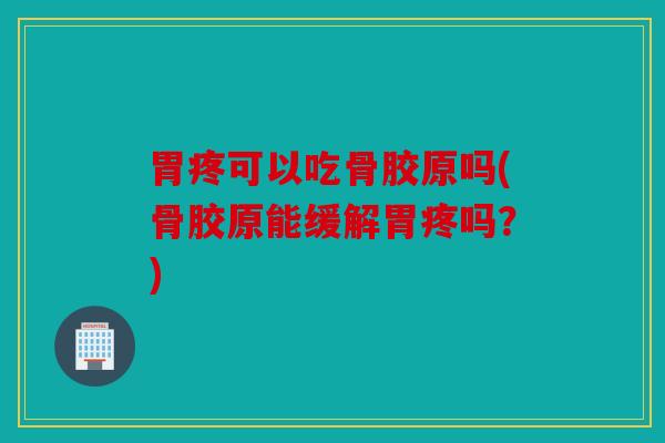 胃疼可以吃骨胶原吗(骨胶原能缓解胃疼吗？)