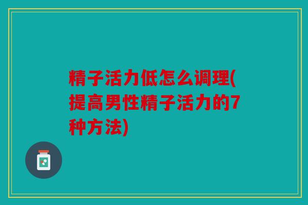 精子活力低怎么调理(提高男性精子活力的7种方法)