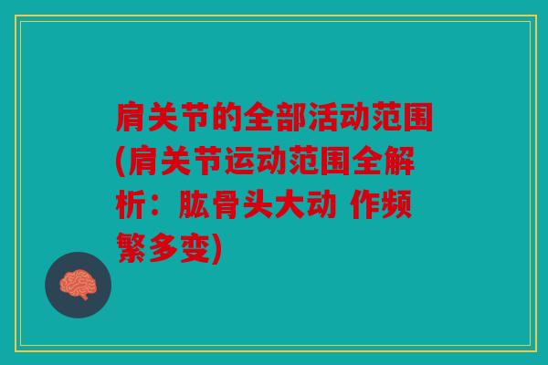 肩关节的全部活动范围(肩关节运动范围全解析：肱骨头大动 作频繁多变)