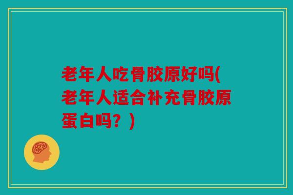 老年人吃骨胶原好吗(老年人适合补充骨胶原蛋白吗？)