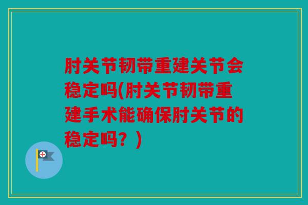肘关节韧带重建关节会稳定吗(肘关节韧带重建手术能确保肘关节的稳定吗？)