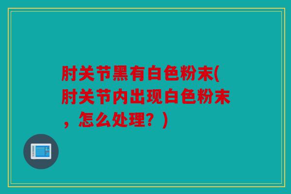 肘关节黑有白色粉末(肘关节内出现白色粉末，怎么处理？)