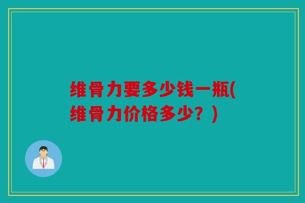 维骨力要多少钱一瓶(维骨力价格多少？)