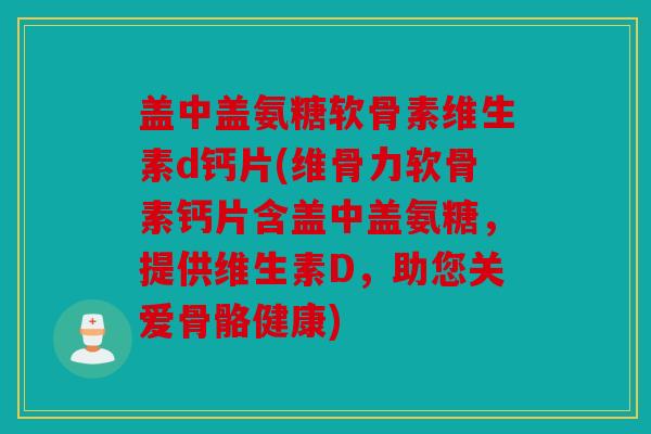 盖中盖氨糖软骨素维生素d钙片(维骨力软骨素钙片含盖中盖氨糖，提供维生素D，助您关爱骨骼健康)