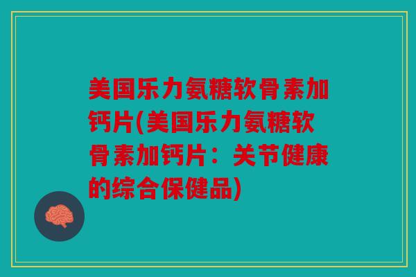 美国乐力氨糖软骨素加钙片(美国乐力氨糖软骨素加钙片：关节健康的综合保健品)