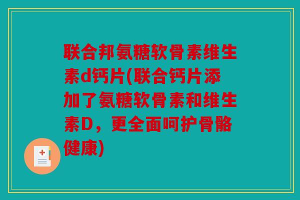 联合邦氨糖软骨素维生素d钙片(联合钙片添加了氨糖软骨素和维生素D，更全面呵护骨骼健康)