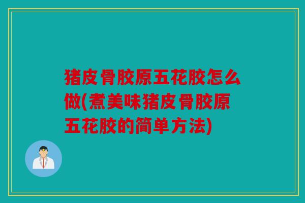 猪皮骨胶原五花胶怎么做(煮美味猪皮骨胶原五花胶的简单方法)