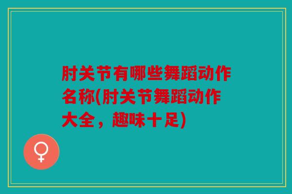 肘关节有哪些舞蹈动作名称(肘关节舞蹈动作大全，趣味十足)