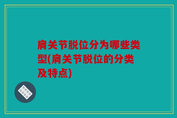 肩关节脱位分为哪些类型(肩关节脱位的分类及特点)