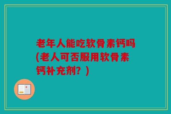 老年人能吃软骨素钙吗(老人可否服用软骨素钙补充剂？)