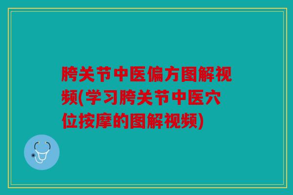 胯关节中医偏方图解视频(学习胯关节中医穴位按摩的图解视频)