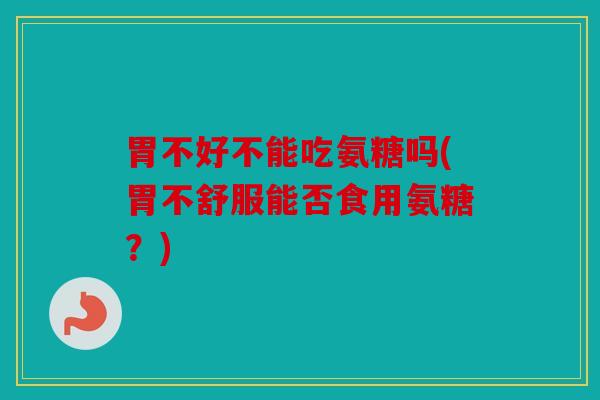 胃不好不能吃氨糖吗(胃不舒服能否食用氨糖？)