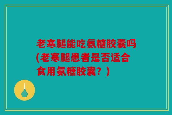 老寒腿能吃氨糖胶囊吗(老寒腿患者是否适合食用氨糖胶囊？)