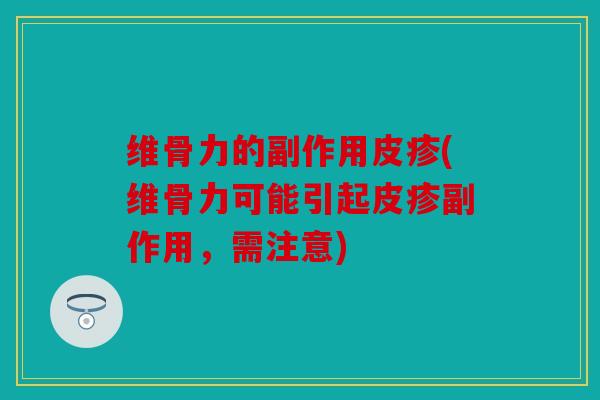 维骨力的副作用皮疹(维骨力可能引起皮疹副作用，需注意)