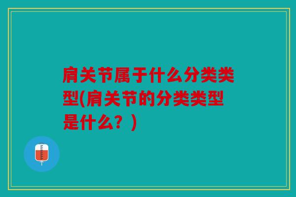肩关节属于什么分类类型(肩关节的分类类型是什么？)