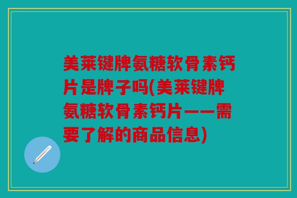 美莱键牌氨糖软骨素钙片是牌子吗(美莱键牌氨糖软骨素钙片——需要了解的商品信息)