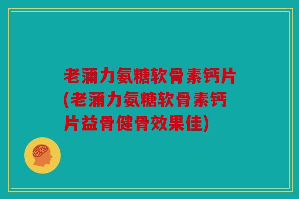 老蒲力氨糖软骨素钙片(老蒲力氨糖软骨素钙片益骨健骨效果佳)